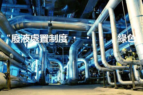 “廢液處置制度，綠色環(huán)保的守護者之光”